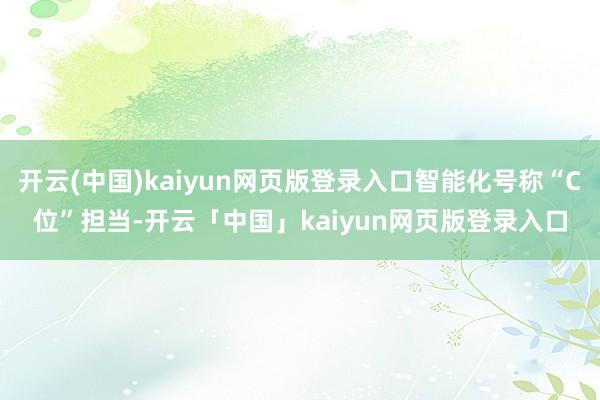 开云(中国)kaiyun网页版登录入口智能化号称“C位”担当-开云「中国」kaiyun网页版登录入口