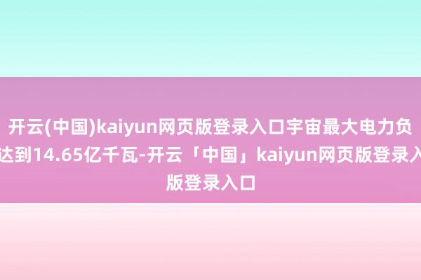 开云(中国)kaiyun网页版登录入口宇宙最大电力负荷达到14.65亿千瓦-开云「中国」kaiyun网页版登录入口