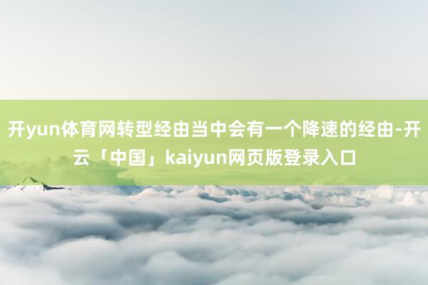 开yun体育网转型经由当中会有一个降速的经由-开云「中国」kaiyun网页版登录入口