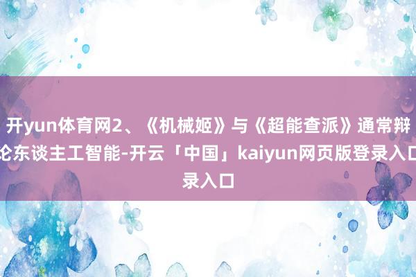开yun体育网2、《机械姬》与《超能查派》通常辩论东谈主工智能-开云「中国」kaiyun网页版登录入口