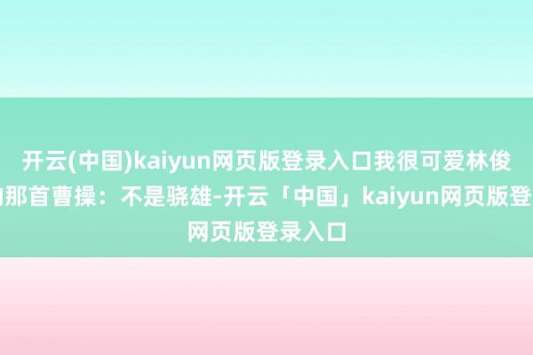 开云(中国)kaiyun网页版登录入口我很可爱林俊杰唱的那首曹操：不是骁雄-开云「中国」kaiyun网页版登录入口