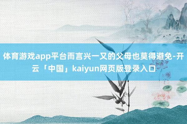 体育游戏app平台而言兴一又的父母也莫得避免-开云「中国」kaiyun网页版登录入口