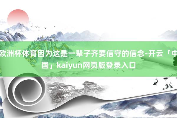 欧洲杯体育因为这是一辈子齐要信守的信念-开云「中国」kaiyun网页版登录入口