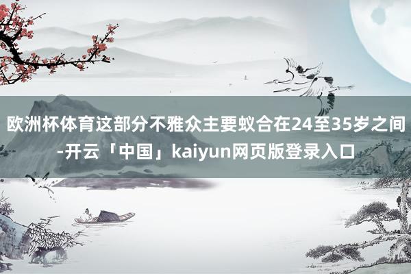 欧洲杯体育这部分不雅众主要蚁合在24至35岁之间-开云「中国」kaiyun网页版登录入口