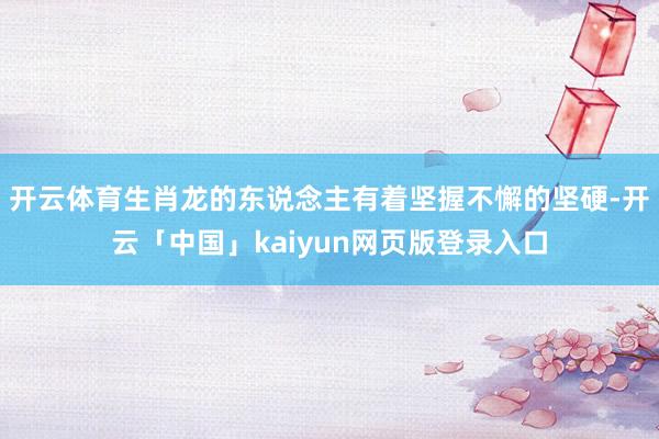 开云体育生肖龙的东说念主有着坚握不懈的坚硬-开云「中国」kaiyun网页版登录入口