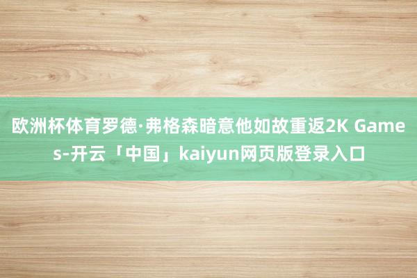 欧洲杯体育罗德·弗格森暗意他如故重返2K Games-开云「中国」kaiyun网页版登录入口