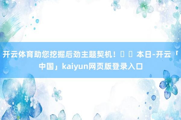 开云体育助您挖掘后劲主题契机！		　　本日-开云「中国」kaiyun网页版登录入口