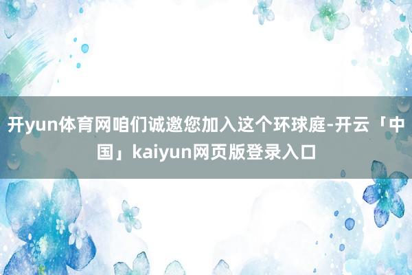 开yun体育网咱们诚邀您加入这个环球庭-开云「中国」kaiyun网页版登录入口