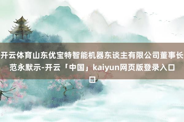 开云体育山东优宝特智能机器东谈主有限公司董事长范永默示-开云「中国」kaiyun网页版登录入口
