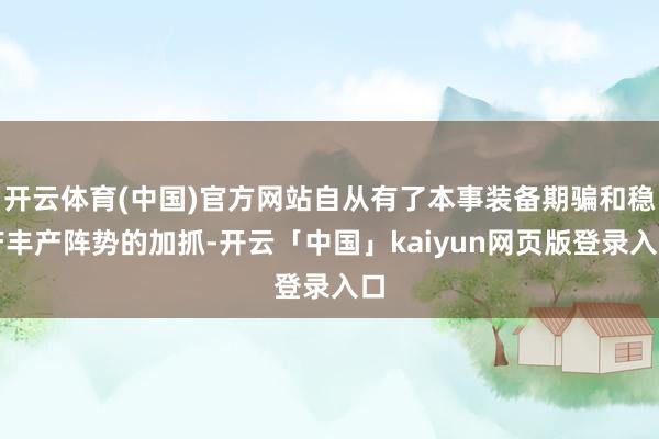 开云体育(中国)官方网站自从有了本事装备期骗和稳产丰产阵势的加抓-开云「中国」kaiyun网页版登录入口