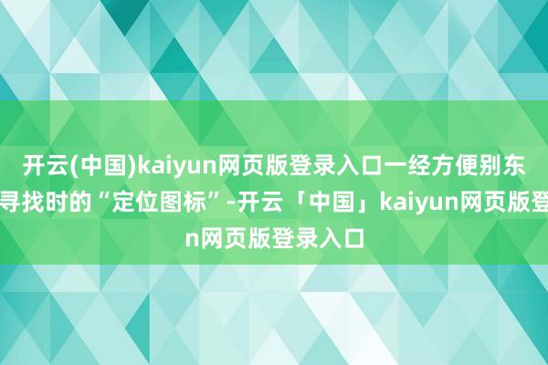开云(中国)kaiyun网页版登录入口一经方便别东说念主寻找时的“定位图标”-开云「中国」kaiyun网页版登录入口