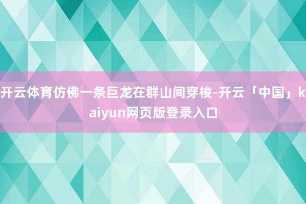 开云体育仿佛一条巨龙在群山间穿梭-开云「中国」kaiyun网页版登录入口