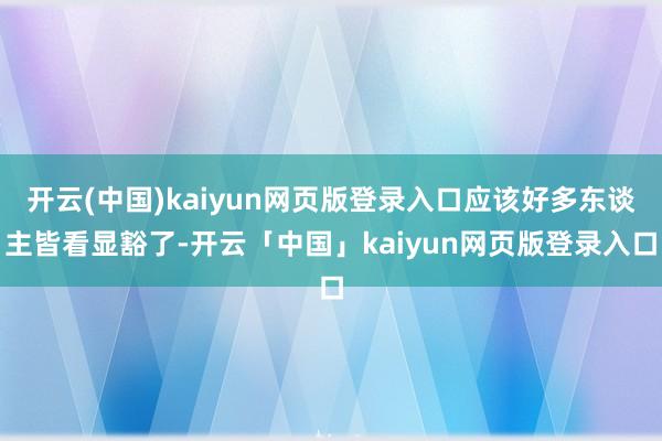 开云(中国)kaiyun网页版登录入口应该好多东谈主皆看显豁了-开云「中国」kaiyun网页版登录入口
