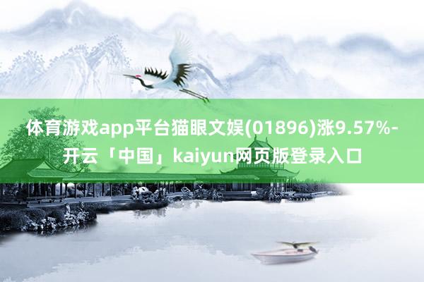 体育游戏app平台猫眼文娱(01896)涨9.57%-开云「中国」kaiyun网页版登录入口