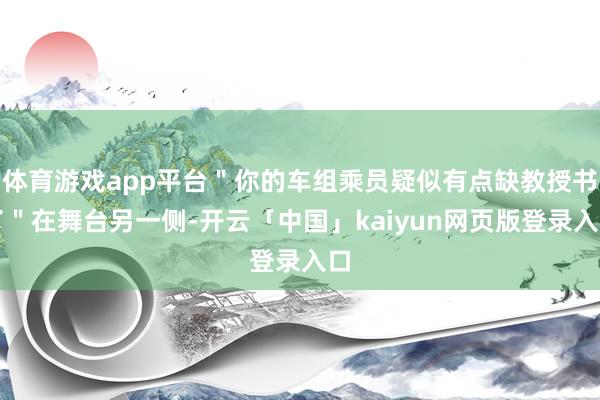 体育游戏app平台＂你的车组乘员疑似有点缺教授书了＂在舞台另一侧-开云「中国」kaiyun网页版登录入口