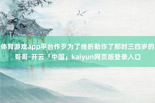 体育游戏app平台作歹为了挫折勒诈了那时三四岁的哥哥-开云「中国」kaiyun网页版登录入口