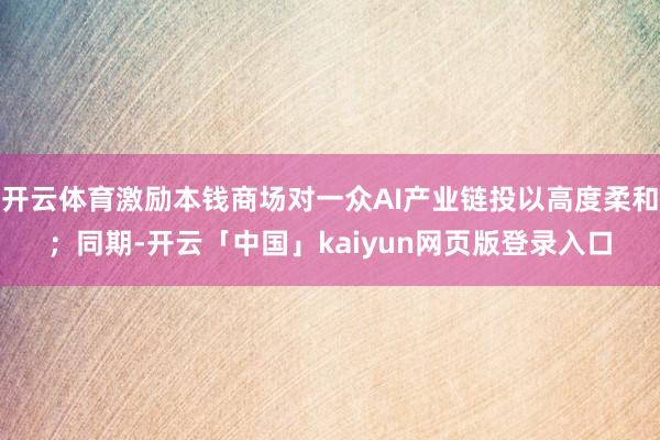 开云体育激励本钱商场对一众AI产业链投以高度柔和；同期-开云「中国」kaiyun网页版登录入口