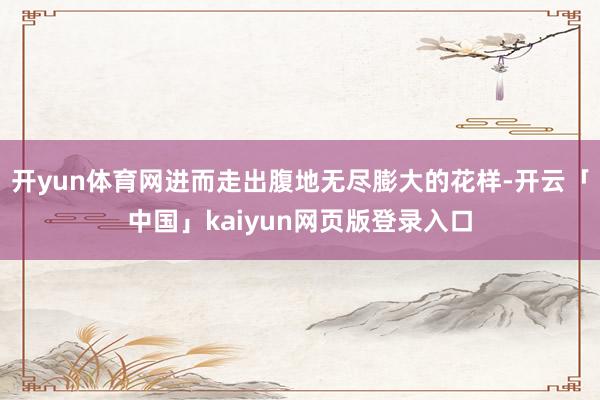 开yun体育网进而走出腹地无尽膨大的花样-开云「中国」kaiyun网页版登录入口