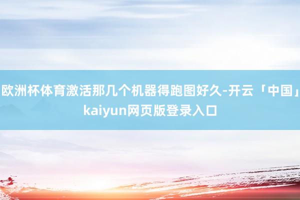 欧洲杯体育激活那几个机器得跑图好久-开云「中国」kaiyun网页版登录入口