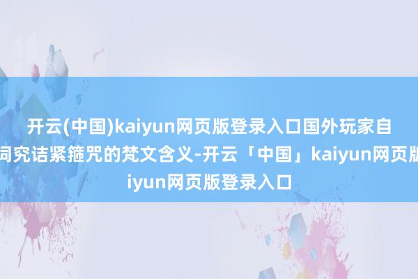 开云(中国)kaiyun网页版登录入口国外玩家自觉翻译台词究诘紧箍咒的梵文含义-开云「中国」kaiyun网页版登录入口