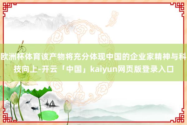 欧洲杯体育该产物将充分体现中国的企业家精神与科技向上-开云「中国」kaiyun网页版登录入口