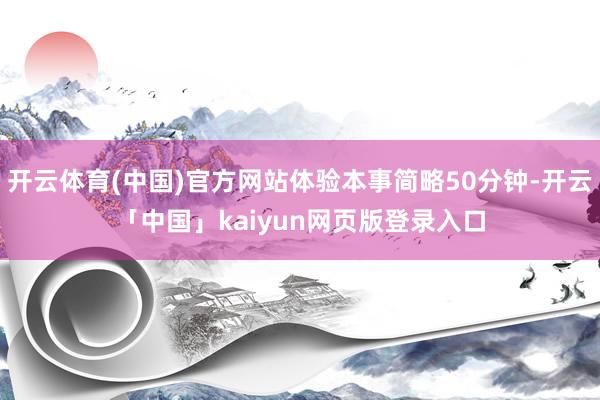 开云体育(中国)官方网站体验本事简略50分钟-开云「中国」kaiyun网页版登录入口