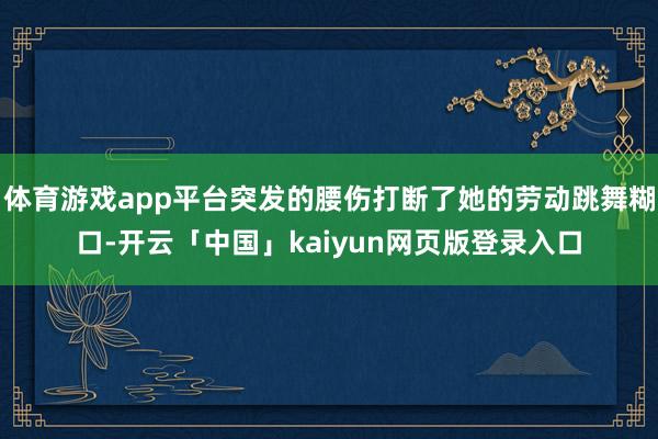 体育游戏app平台突发的腰伤打断了她的劳动跳舞糊口-开云「中国」kaiyun网页版登录入口