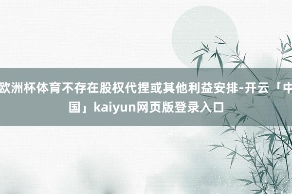 欧洲杯体育不存在股权代捏或其他利益安排-开云「中国」kaiyun网页版登录入口