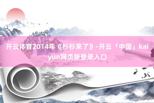 开云体育2014年《杉杉来了》-开云「中国」kaiyun网页版登录入口