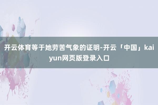 开云体育等于她劳苦气象的证明-开云「中国」kaiyun网页版登录入口