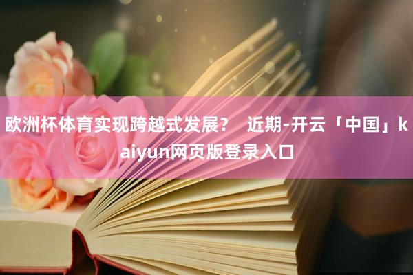 欧洲杯体育实现跨越式发展？  近期-开云「中国」kaiyun网页版登录入口
