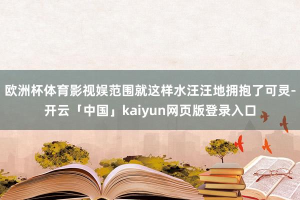 欧洲杯体育影视娱范围就这样水汪汪地拥抱了可灵-开云「中国」kaiyun网页版登录入口