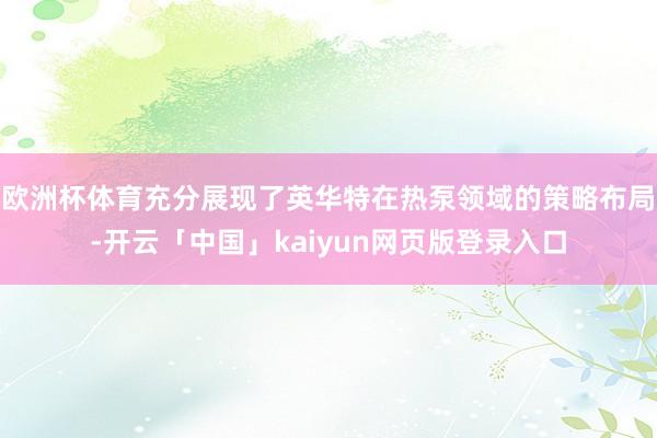 欧洲杯体育充分展现了英华特在热泵领域的策略布局-开云「中国」kaiyun网页版登录入口