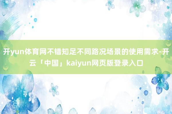 开yun体育网不错知足不同路况场景的使用需求-开云「中国」kaiyun网页版登录入口