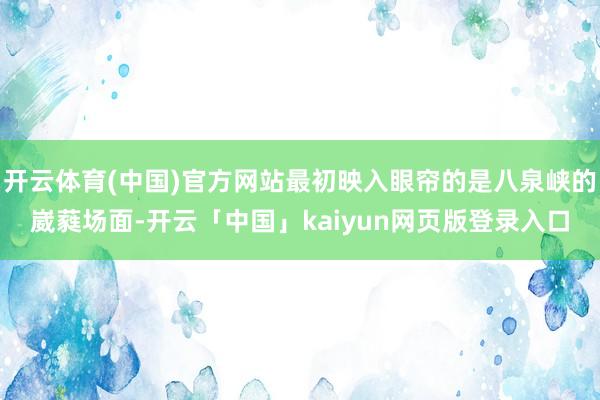 开云体育(中国)官方网站最初映入眼帘的是八泉峡的崴蕤场面-开云「中国」kaiyun网页版登录入口