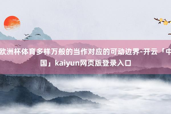 欧洲杯体育多样万般的当作对应的可动边界-开云「中国」kaiyun网页版登录入口