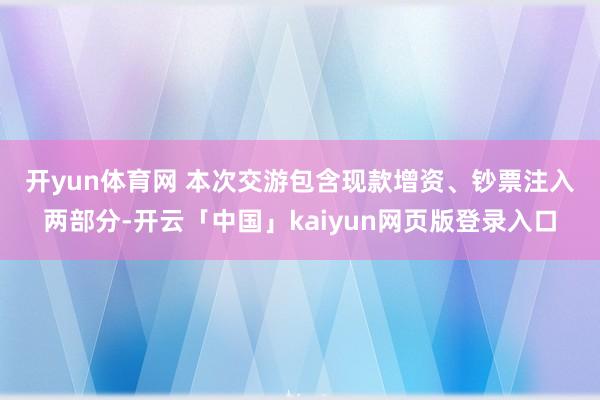 开yun体育网 　　本次交游包含现款增资、钞票注入两部分-开云「中国」kaiyun网页版登录入口