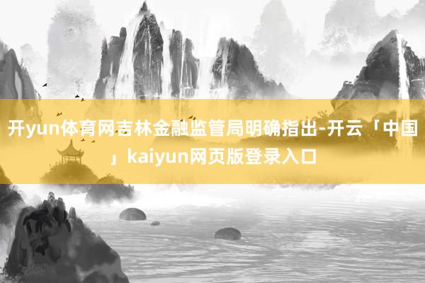 开yun体育网吉林金融监管局明确指出-开云「中国」kaiyun网页版登录入口