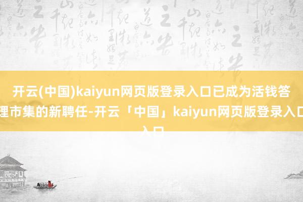 开云(中国)kaiyun网页版登录入口已成为活钱答理市集的新聘任-开云「中国」kaiyun网页版登录入口