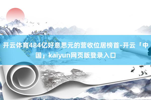 开云体育484亿好意思元的营收位居榜首-开云「中国」kaiyun网页版登录入口