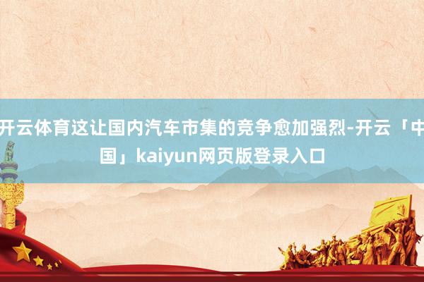 开云体育这让国内汽车市集的竞争愈加强烈-开云「中国」kaiyun网页版登录入口
