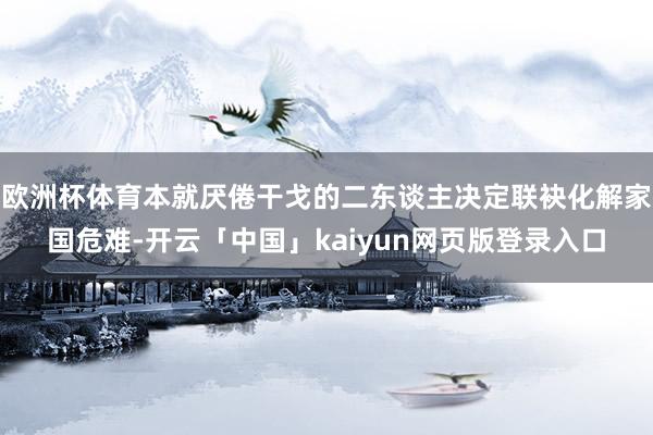 欧洲杯体育本就厌倦干戈的二东谈主决定联袂化解家国危难-开云「中国」kaiyun网页版登录入口