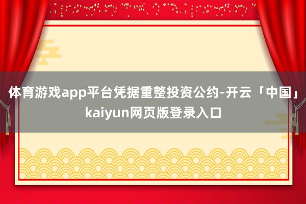 体育游戏app平台　　凭据重整投资公约-开云「中国」kaiyun网页版登录入口