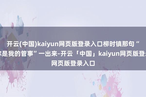 开云(中国)kaiyun网页版登录入口柳时镇那句“保护你是我的管事”一出来-开云「中国」kaiyun网页版登录入口