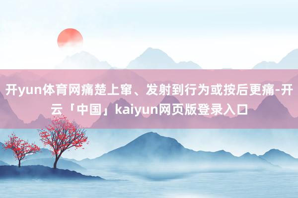 开yun体育网痛楚上窜、发射到行为或按后更痛-开云「中国」kaiyun网页版登录入口