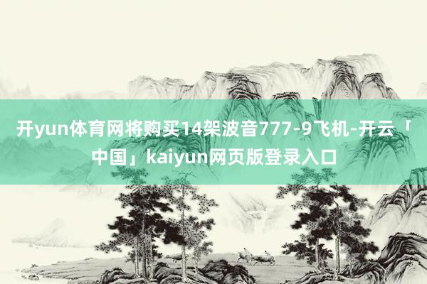 开yun体育网将购买14架波音777-9飞机-开云「中国」kaiyun网页版登录入口