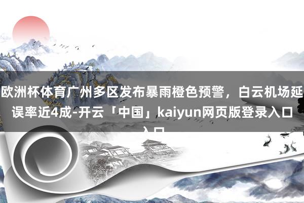 欧洲杯体育广州多区发布暴雨橙色预警，白云机场延误率近4成-开云「中国」kaiyun网页版登录入口