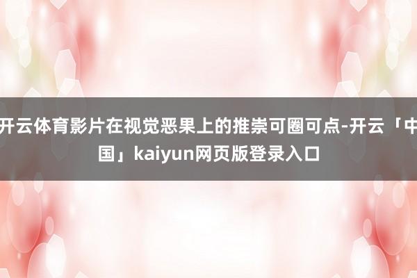 开云体育影片在视觉恶果上的推崇可圈可点-开云「中国」kaiyun网页版登录入口