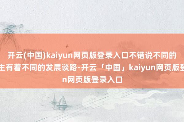 开云(中国)kaiyun网页版登录入口不错说不同的艺东谈主有着不同的发展谈路-开云「中国」kaiyun网页版登录入口