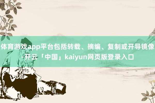 体育游戏app平台包括转载、摘编、复制或开导镜像-开云「中国」kaiyun网页版登录入口